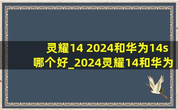 灵耀14 2024和华为14s哪个好_2024灵耀14和华为mate14